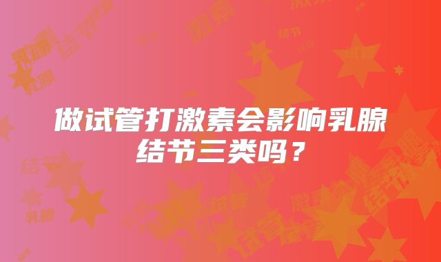 做试管打激素会影响乳腺结节三类吗？