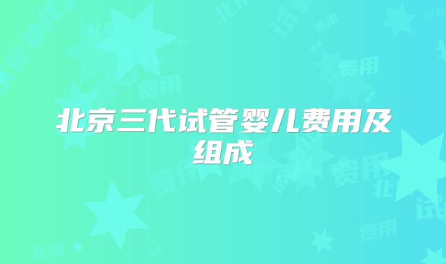 北京三代试管婴儿费用及组成