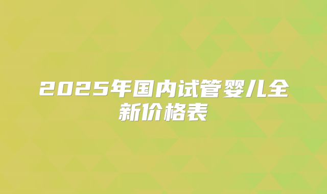 2025年国内试管婴儿全新价格表