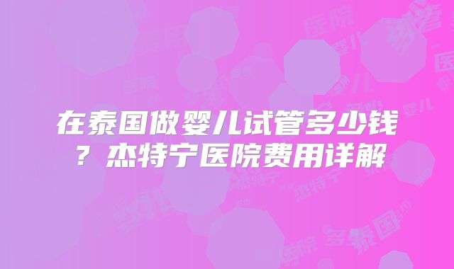 在泰国做婴儿试管多少钱?杰特宁医院费用详解