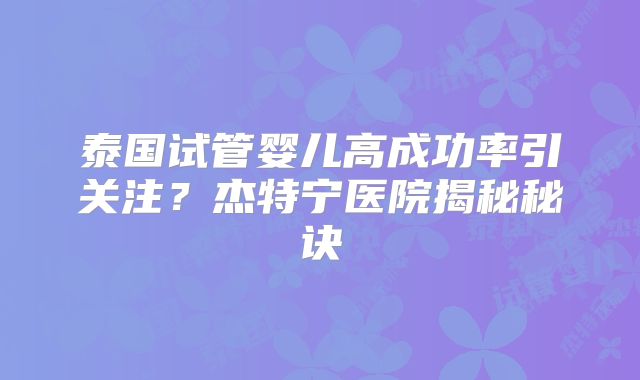泰国试管婴儿高成功率引关注？杰特宁医院揭秘秘诀