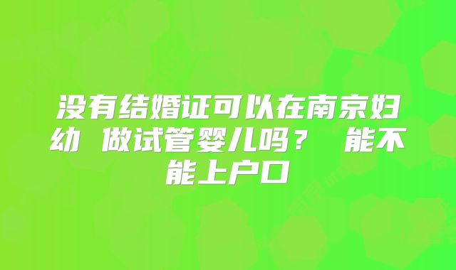 没有结婚证可以在南京妇幼 做试管婴儿吗? 能不能上户口