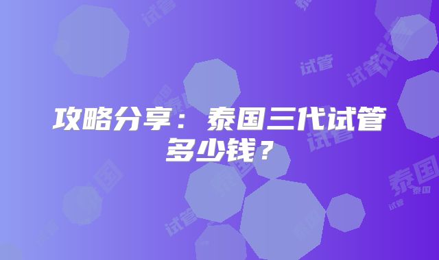 攻略分享:泰国三代试管多少钱?