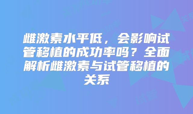 雌激素水平低，会影响试管移植的成功率吗？全面解析雌激素与试管移植的关系