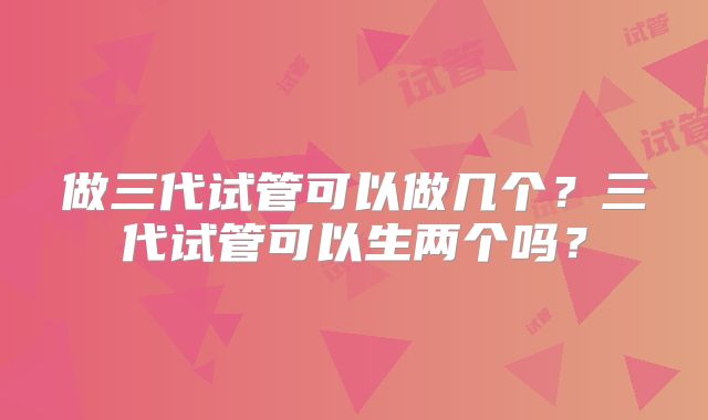做三代试管可以做几个?三代试管可以生两个吗?