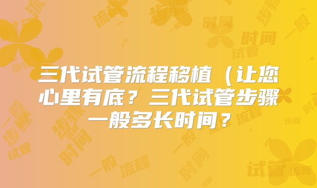 三代试管流程移植（让您心里有底？三代试管步骤一般多长时间？