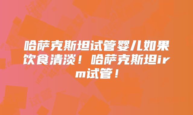 哈萨克斯坦试管婴儿如果饮食清淡！哈萨克斯坦irm试管！