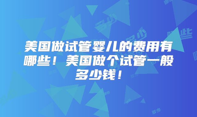 美国做试管婴儿的费用有哪些！美国做个试管一般多少钱！