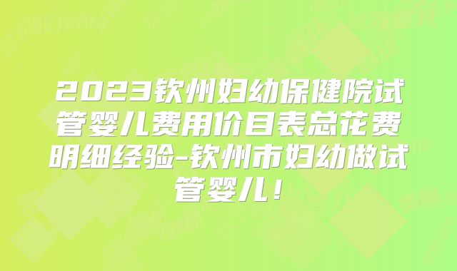 2023钦州妇幼保健院试管婴儿费用价目表总花费明细经验-钦州市妇幼做试管婴儿！