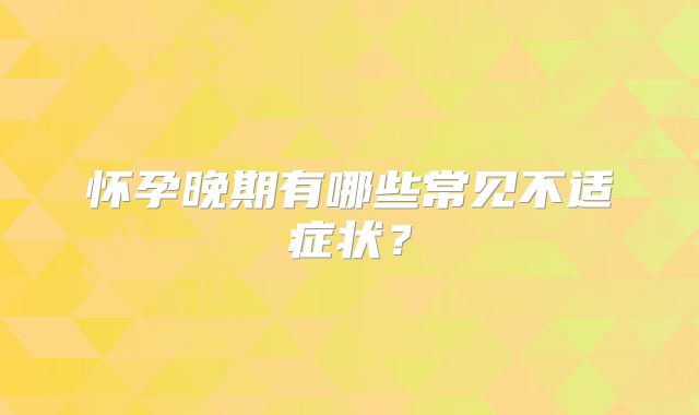 怀孕晚期有哪些常见不适症状？
