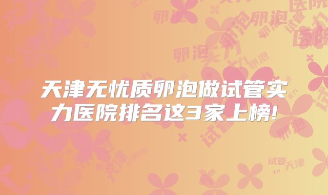 天津无忧质卵泡做试管实力医院排名这3家上榜!