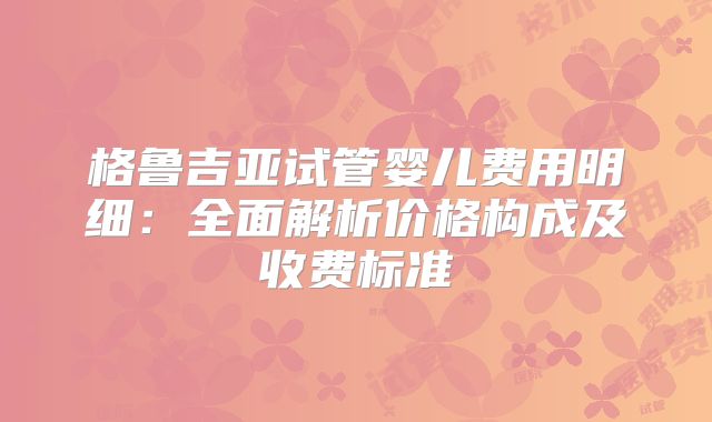 格鲁吉亚试管婴儿费用明细：全面解析价格构成及收费标准