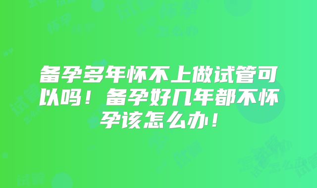 备孕多年怀不上做试管可以吗！备孕好几年都不怀孕该怎么办！