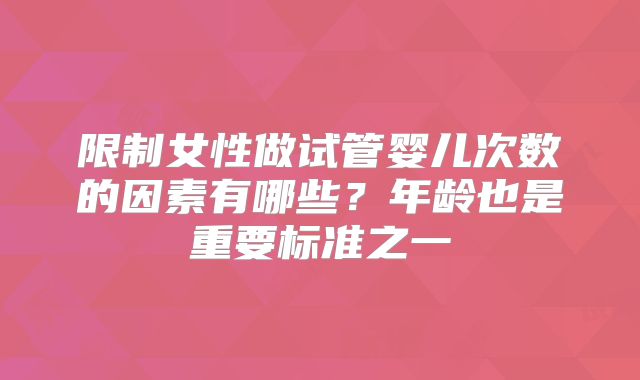 限制女性做试管婴儿次数的因素有哪些?年龄也是重要标准之一