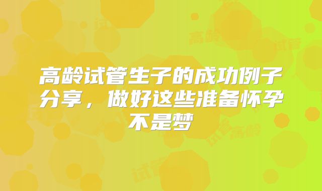 高龄试管生子的成功例子分享，做好这些准备怀孕不是梦