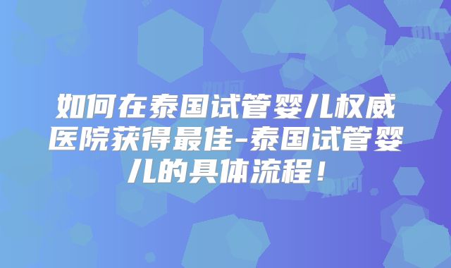 如何在泰国试管婴儿权威医院获得最佳-泰国试管婴儿的具体流程！