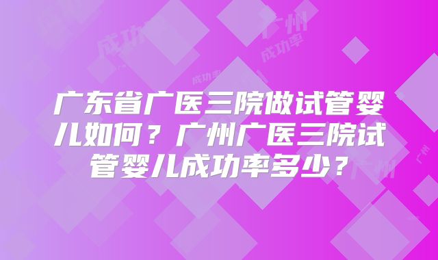 广东省广医三院做试管婴儿如何？广州广医三院试管婴儿成功率多少？