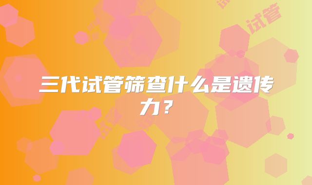 三代试管筛查什么是遗传力？