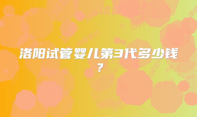 洛阳试管婴儿第3代多少钱？