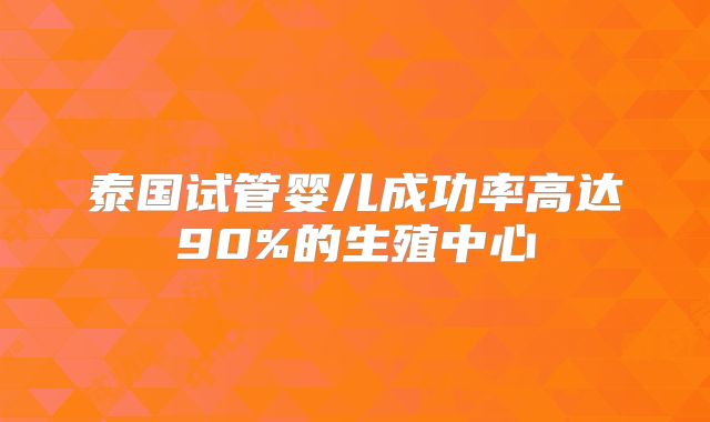 泰国试管婴儿成功率高达90%的生殖中心
