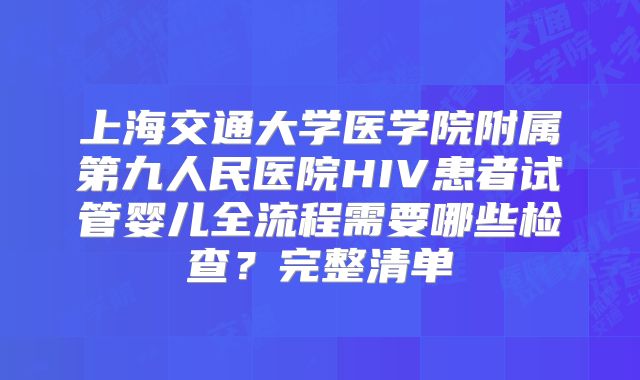 上海交通大学医学院附属第九人民医院HIV患者试管婴儿全流程需要哪些检查？完整清单