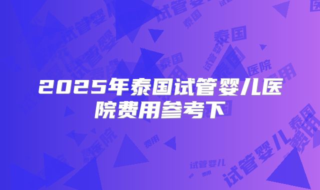 2025年泰国试管婴儿医院费用参考下