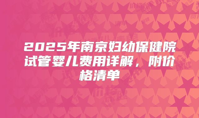 2025年南京妇幼保健院试管婴儿费用详解,附价格清单