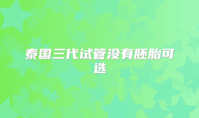 泰国三代试管没有胚胎可选