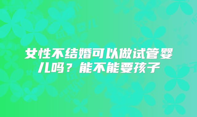 女性不结婚可以做试管婴儿吗？能不能要孩子
