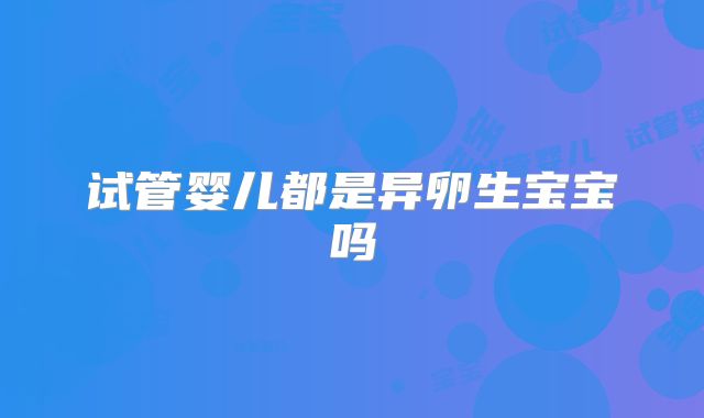 试管婴儿都是异卵生宝宝吗