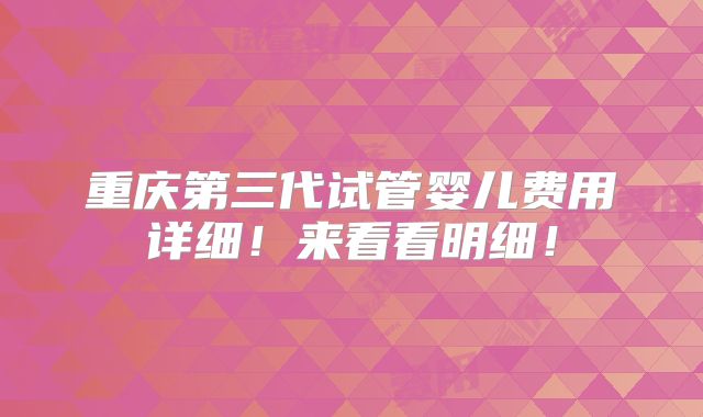 重庆第三代试管婴儿费用详细！来看看明细！