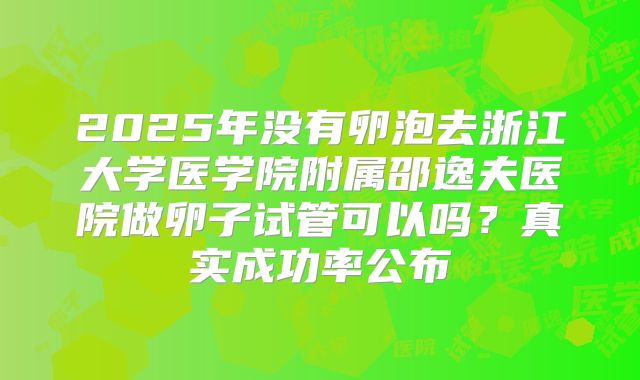 2025年没有卵泡去浙江大学医学院附属邵逸夫医院做卵子试管可以吗？真实成功率公布