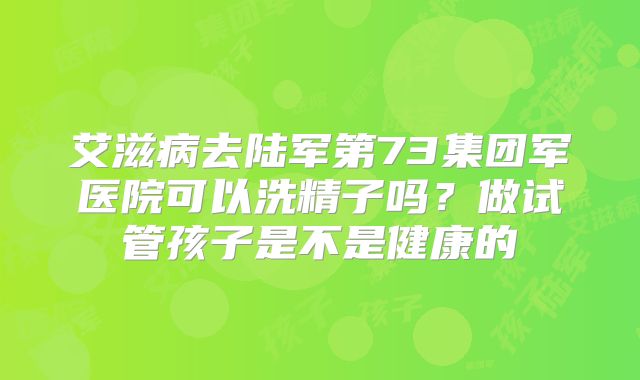 艾滋病去陆军第73集团军医院可以洗精子吗?做试管孩子是不是健康的