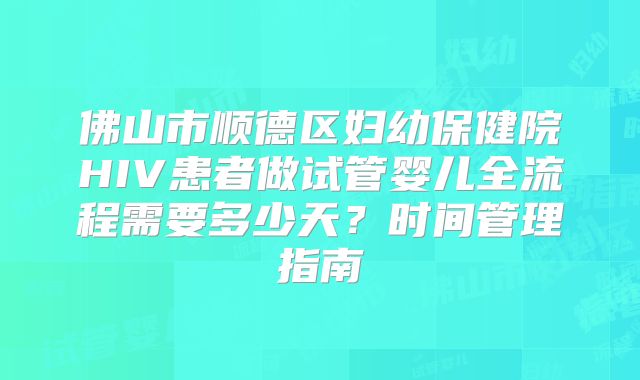 佛山市顺德区妇幼保健院HIV患者做试管婴儿全流程需要多少天？时间管理指南