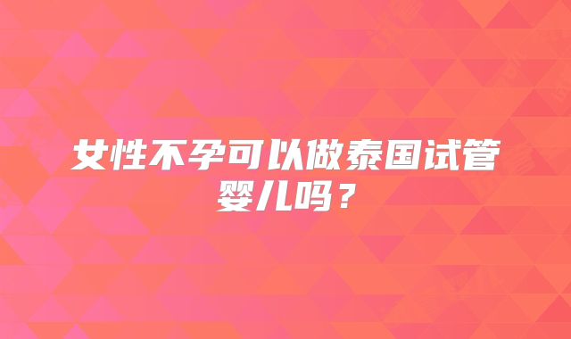 女性不孕可以做泰国试管婴儿吗?