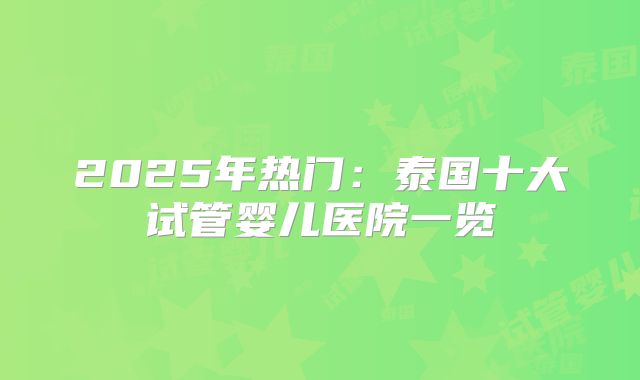 2025年热门：泰国十大试管婴儿医院一览