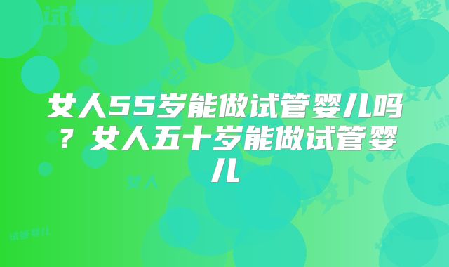 女人55岁能做试管婴儿吗？女人五十岁能做试管婴儿