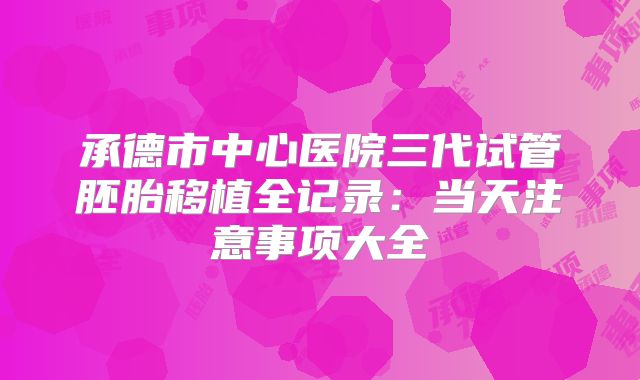 承德市中心医院三代试管胚胎移植全记录:当天注意事项大全