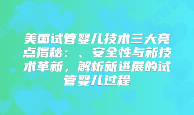 美国试管婴儿技术三大亮点揭秘：、安全性与新技术革新，解析新进展的试管婴儿过程