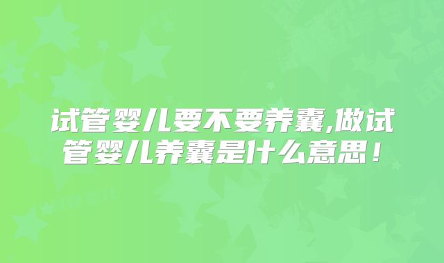 试管婴儿要不要养囊,做试管婴儿养囊是什么意思!