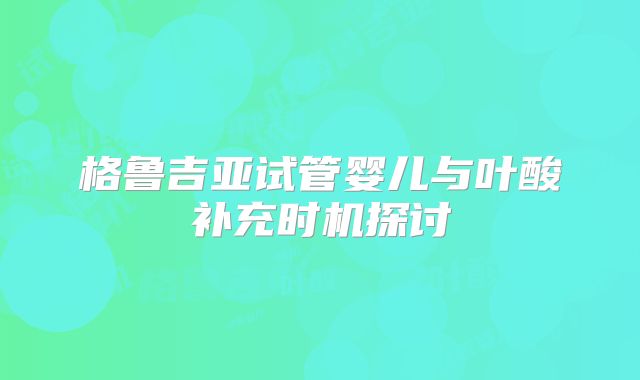 格鲁吉亚试管婴儿与叶酸补充时机探讨