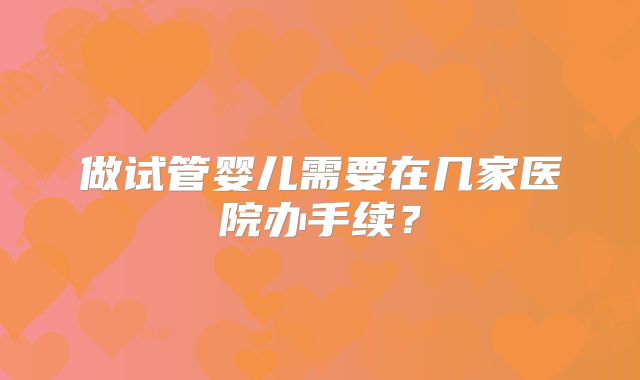 做试管婴儿需要在几家医院办手续?