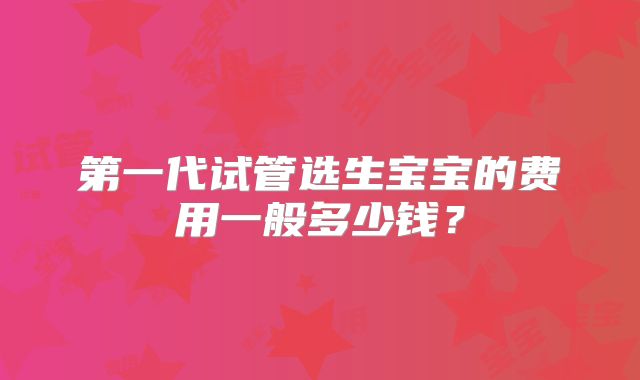 第一代试管选生宝宝的费用一般多少钱?