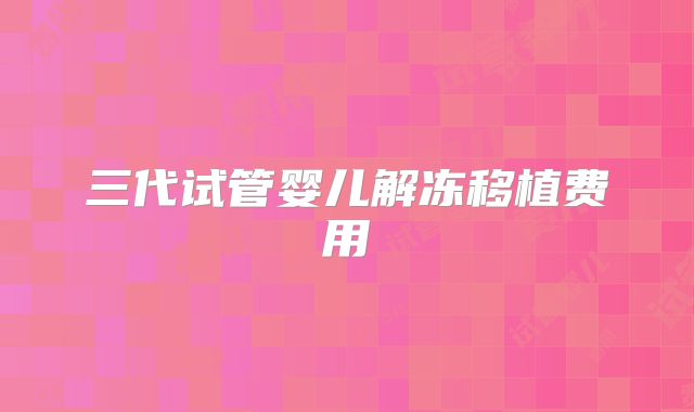 三代试管婴儿解冻移植费用