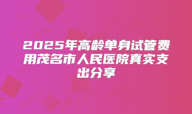 2025年高龄单身试管费用茂名市人民医院真实支出分享