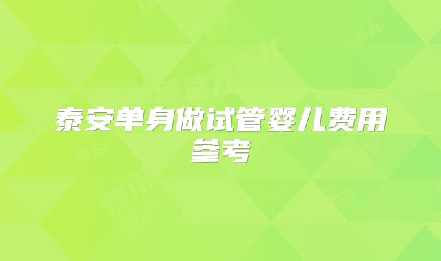 泰安单身做试管婴儿费用参考