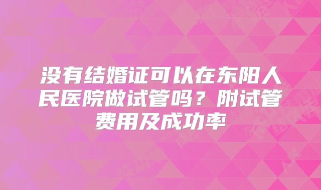 没有结婚证可以在东阳人民医院做试管吗？附试管费用及成功率