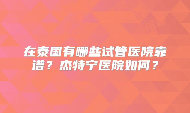 在泰国有哪些试管医院靠谱？杰特宁医院如何？