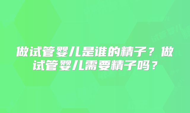 做试管婴儿是谁的精子？做试管婴儿需要精子吗？
