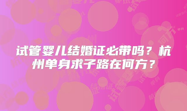 试管婴儿结婚证必带吗?杭州单身求子路在何方?